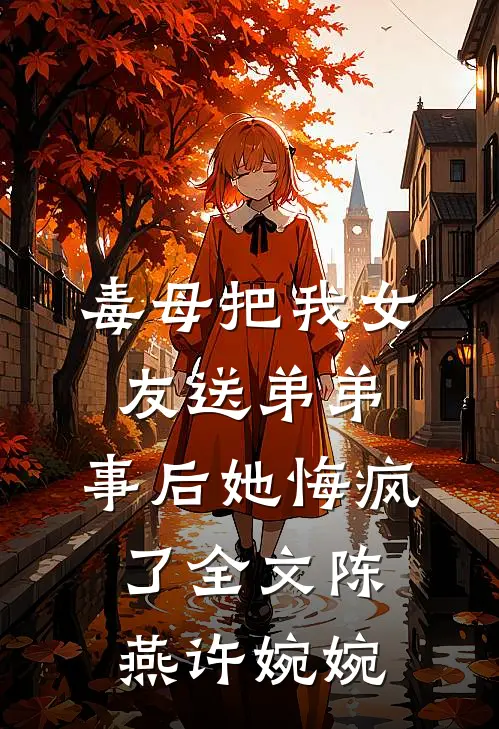 毒母把我女友送弟弟，事后她悔疯了全文陈燕许婉婉