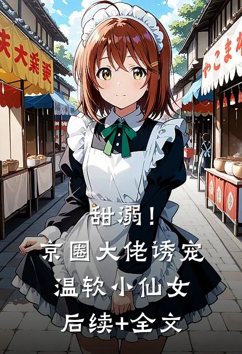 甜溺！京圈大佬诱宠温软小仙女后续+全文