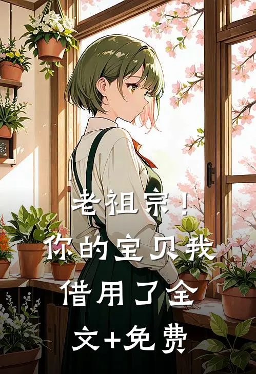 老祖宗！你的宝贝我借用了全文+免费