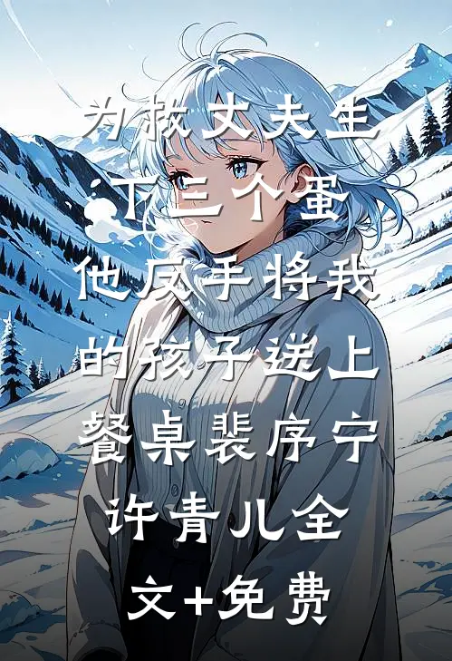 为救丈夫生下三个蛋，他反手将我的孩子送上餐桌裴序宁许青儿全文+免费