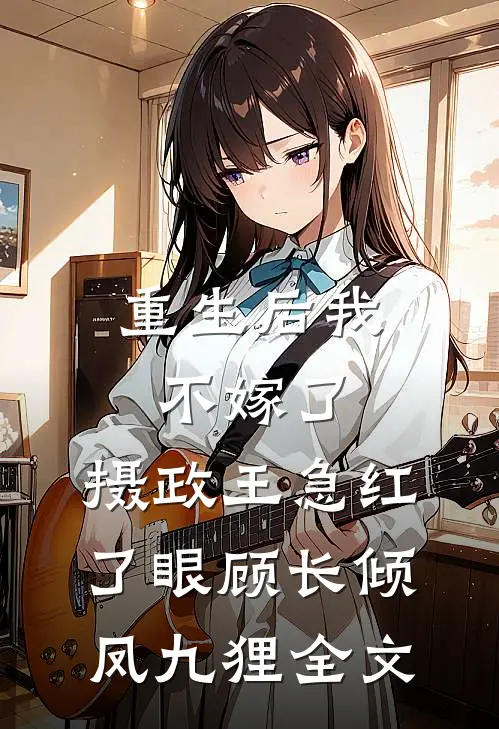 重生后我不嫁了，摄政王急红了眼顾长倾凤九狸全文