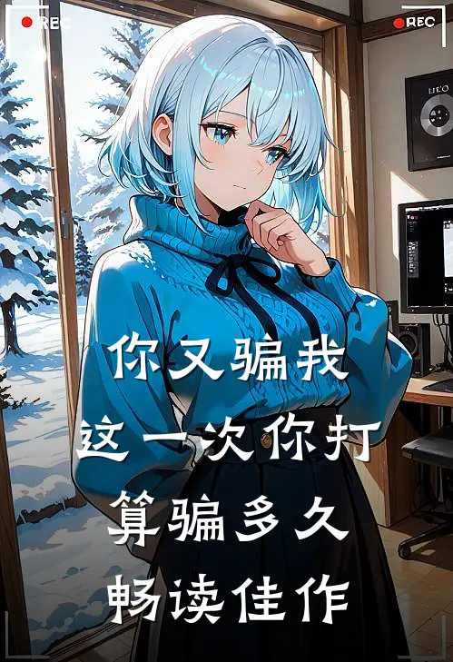 你又骗我，这一次你打算骗多久畅读佳作
