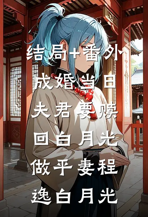 结局+番外成婚当日，夫君要赎回白月光做平妻程逸白月光