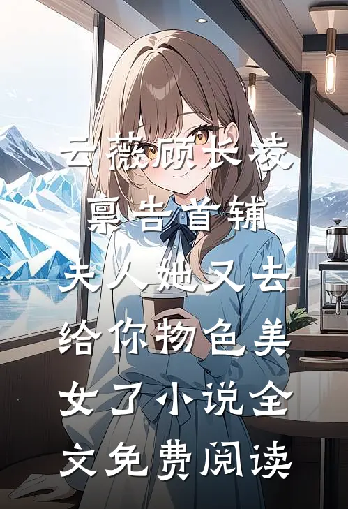 云薇顾长凌禀告首辅，夫人她又去给你物色美女了小说全文免费阅读