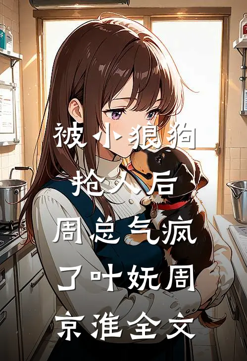 被小狼狗抢人后，周总气疯了叶妩周京淮全文