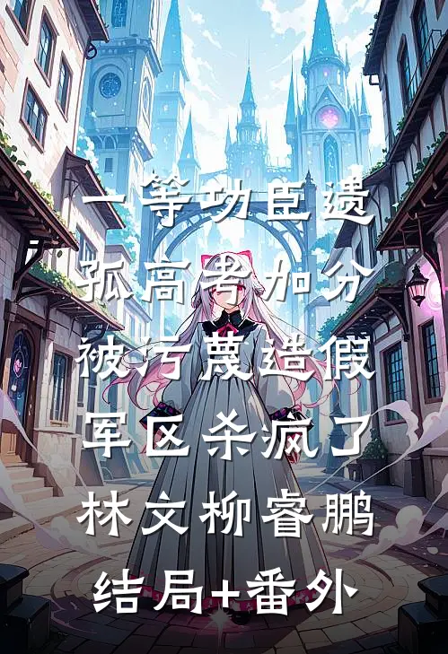 一等功臣遗孤高考加分被污蔑造假，军区杀疯了林文柳睿鹏结局+番外