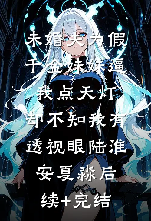 未婚夫为假千金妹妹逼我点天灯，却不知我有透视眼陆淮安夏淼后续+完结