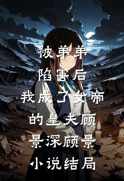 被弟弟陷害后，我成了女帝的皇夫顾景深顾景小说结局