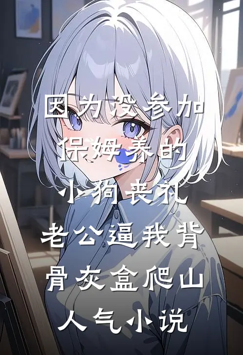 因为没参加保姆养的小狗丧礼，老公逼我背骨灰盒爬山人气小说