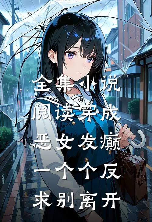 全集小说阅读穿成恶女发癫，一个个反求别离开