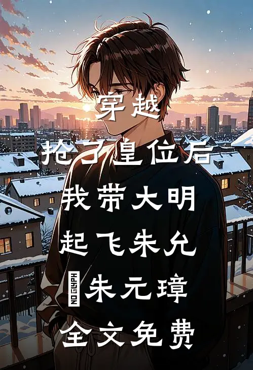 穿越：抢了皇位后，我带大明起飞朱允熥朱元璋全文免费