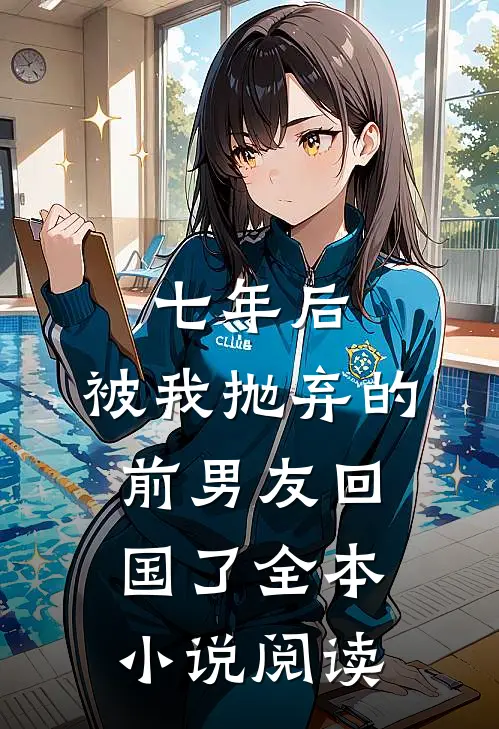 七年后，被我抛弃的前男友回国了全本小说阅读