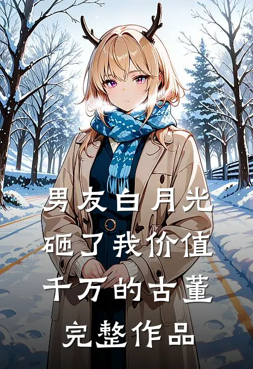 男友白月光砸了我价值千万的古董完整作品