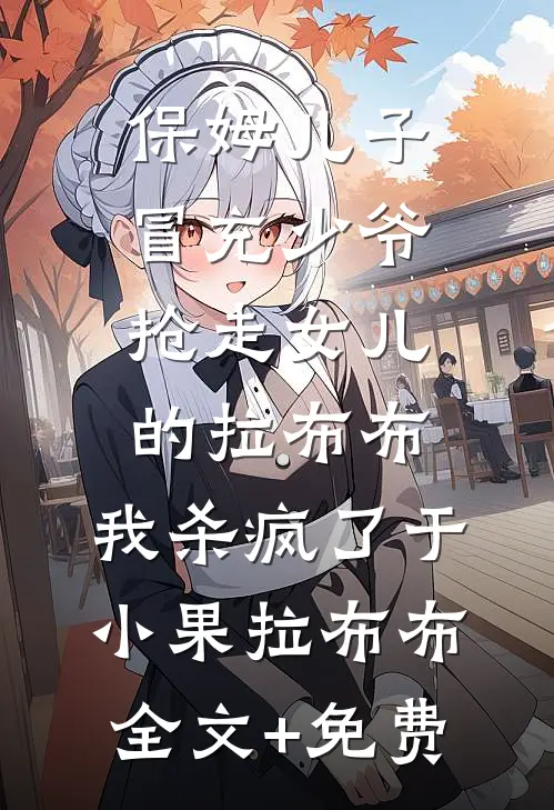 保姆儿子冒充少爷，抢走女儿的拉布布，我杀疯了于小果拉布布全文+免费
