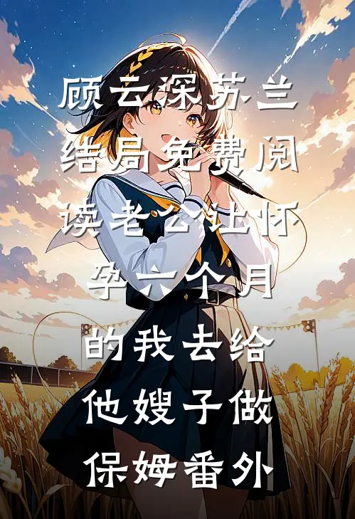 顾云深苏兰结局免费阅读老公让怀孕六个月的我去给他嫂子做保姆番外