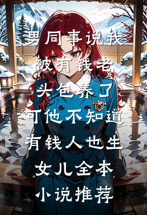 男同事说我被有钱老头包养了，可他不知道有钱人也生女儿全本小说推荐
