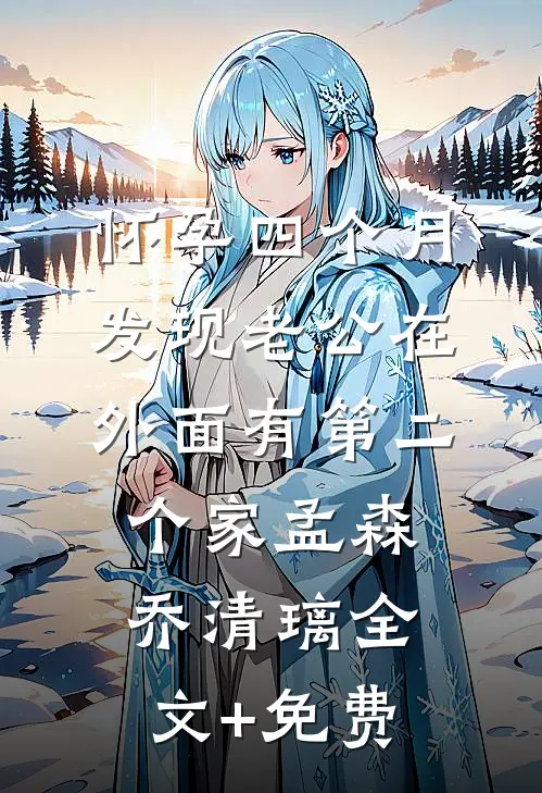 怀孕四个月，发现老公在外面有第二个家孟森乔清璃全文+免费