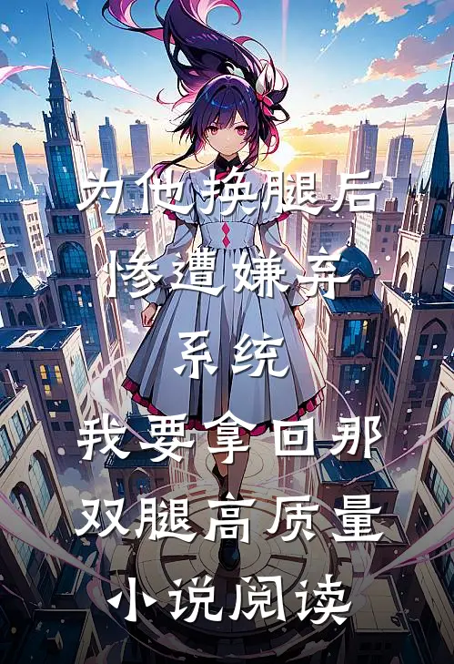 为他换腿后惨遭嫌弃，系统，我要拿回那双腿高质量小说阅读