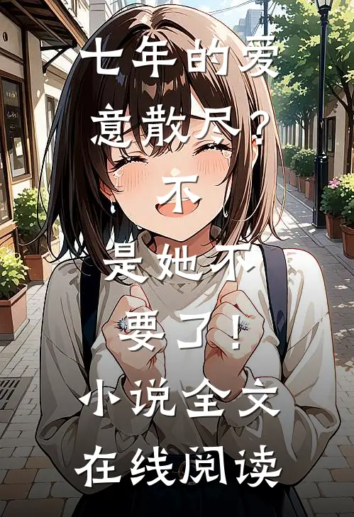 七年的爱意散尽？不，是她不要了！小说全文在线阅读