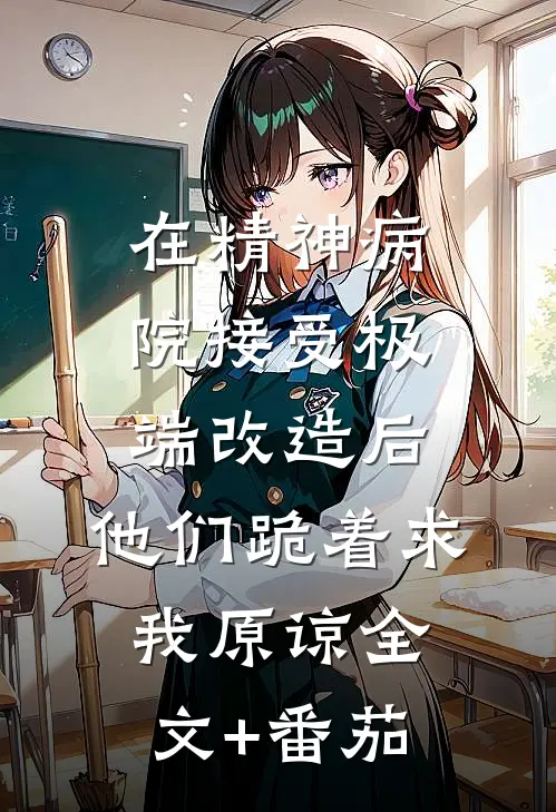 在精神病院接受极端改造后，他们跪着求我原谅全文+番茄