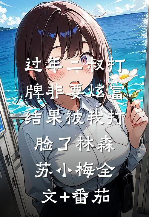 过年二叔打牌非要炫富，结果被我打脸了林森苏小梅全文+番茄