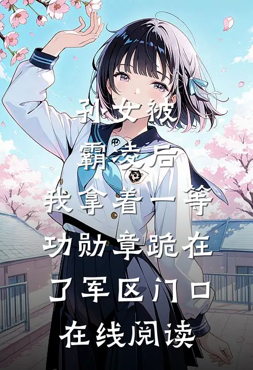 孙女被霸凌后，我拿着一等功勋章跪在了军区门口在线阅读