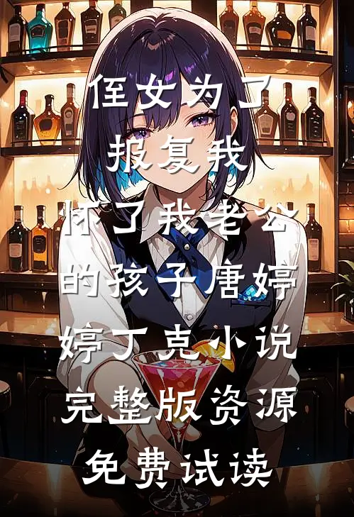 侄女为了报复我，怀了我老公的孩子唐婷婷丁克小说完整版资源免费试读