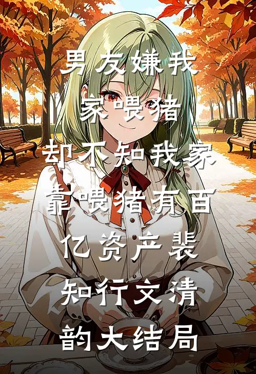 男友嫌我家喂猪，却不知我家靠喂猪有百亿资产裴知行文清韵大结局