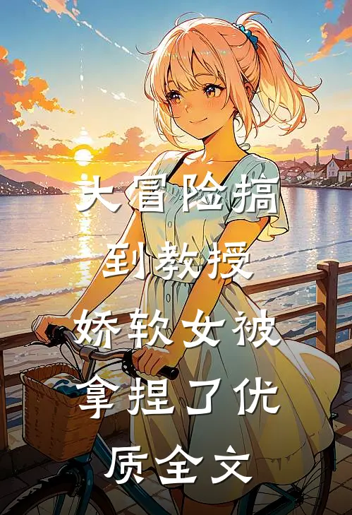 大冒险搞到教授，娇软女被拿捏了优质全文