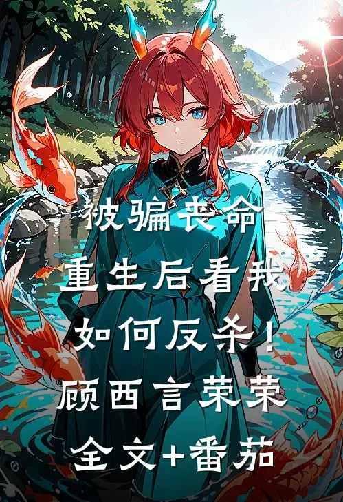 被骗丧命，重生后看我如何反杀！顾西言荣荣全文+番茄
