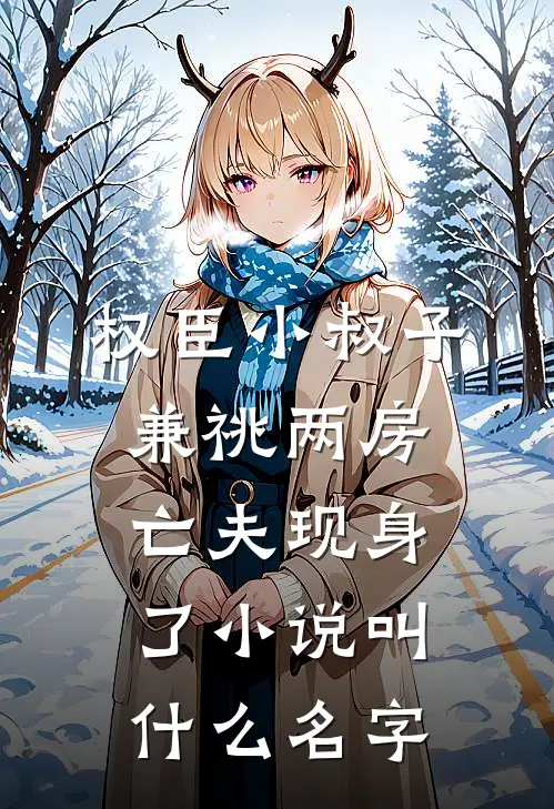 权臣小叔子兼祧两房，亡夫现身了小说叫什么名字