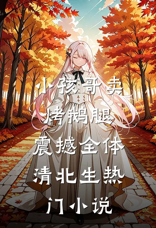 小孩哥卖烤鹅腿，震撼全体清北生热门小说