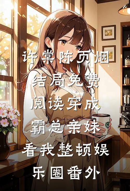 许棠陈页烟结局免费阅读穿成霸总亲妹，看我整顿娱乐圈番外
