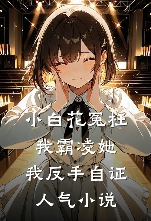 小白花冤枉我霸凌她，我反手自证人气小说
