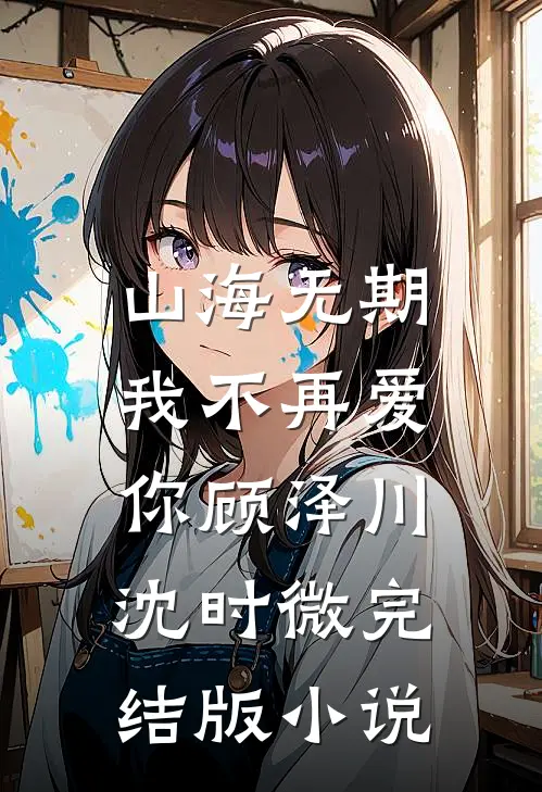 山海无期，我不再爱你顾泽川沈时微完结版小说