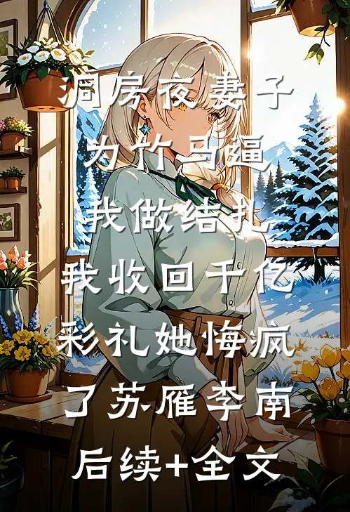 洞房夜妻子为竹马逼我做结扎，我收回千亿彩礼她悔疯了苏雁李南后续+全文