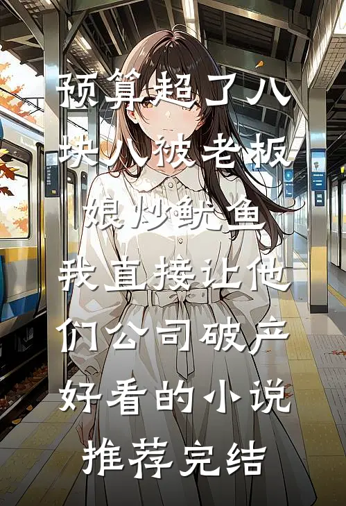 预算超了八块八被老板娘炒鱿鱼，我直接让他们公司破产好看的小说推荐完结