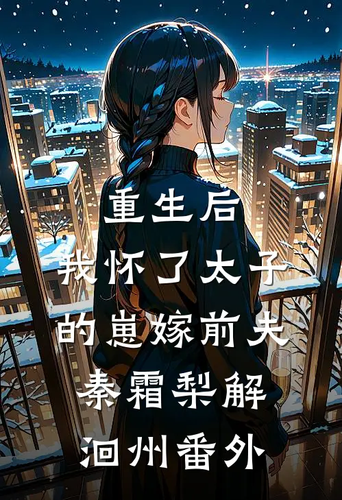 重生后，我怀了太子的崽嫁前夫秦霜梨解洄州番外