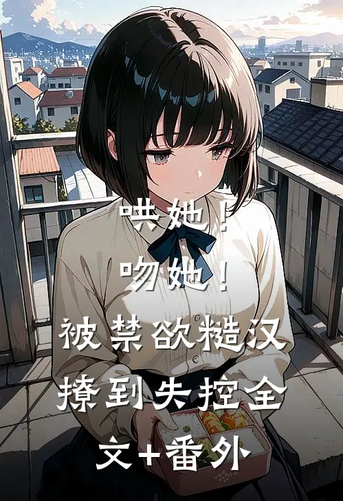 哄她！吻她！被禁欲糙汉撩到失控全文+番外