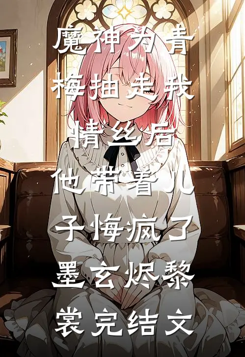 魔神为青梅抽走我情丝后，他带着儿子悔疯了。墨玄烬黎裳完结文