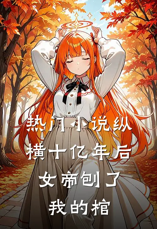 热门小说纵横十亿年后，女帝刨了我的棺