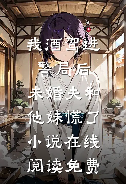 我酒驾进警局后，未婚夫和他妹慌了小说在线阅读免费