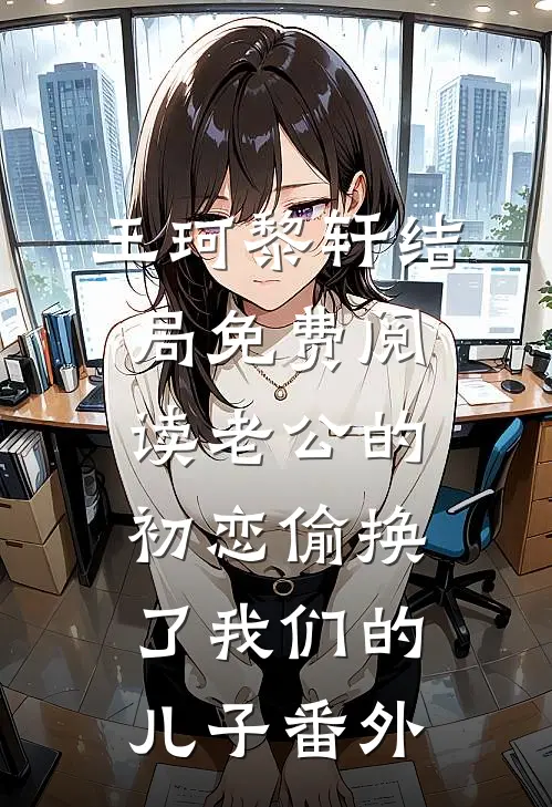王珂黎轩结局免费阅读老公的初恋偷换了我们的儿子番外