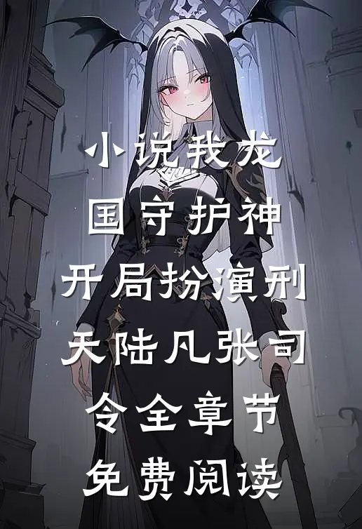 小说我龙国守护神，开局扮演刑天陆凡张司令全章节免费阅读