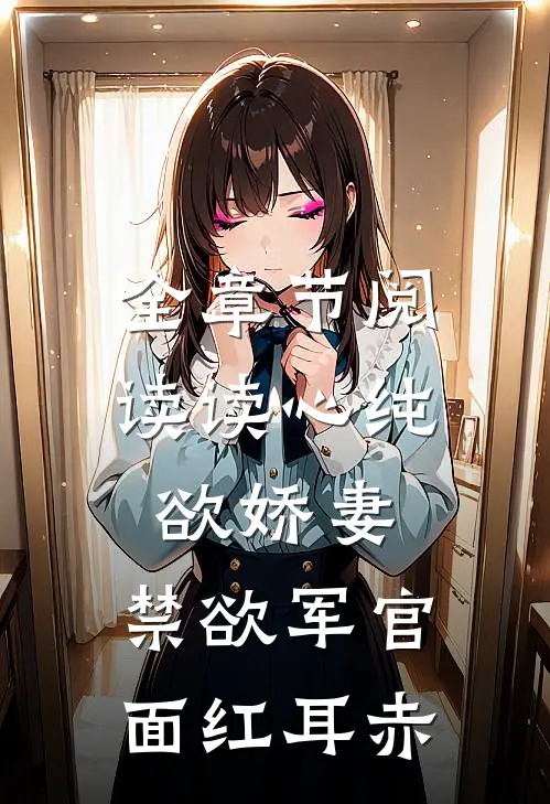 全章节阅读读心纯欲娇妻，禁欲军官面红耳赤