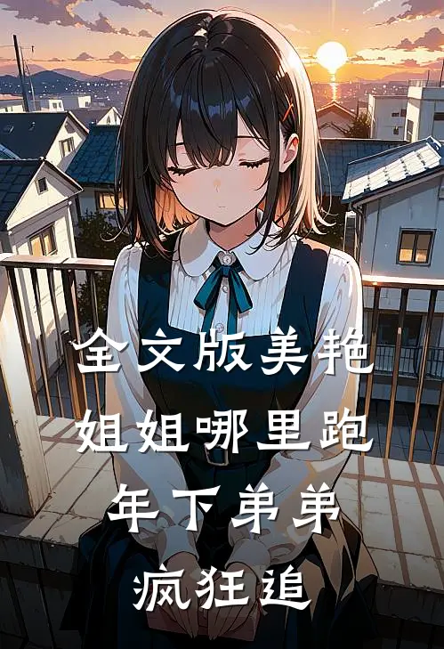 全文版美艳姐姐哪里跑，年下弟弟疯狂追