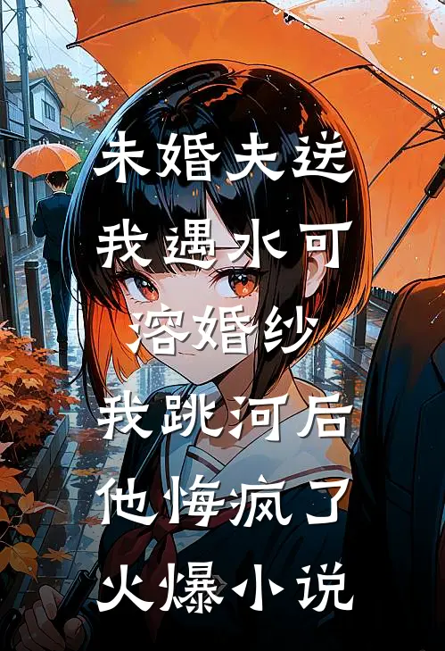 未婚夫送我遇水可溶婚纱，我跳河后他悔疯了火爆小说