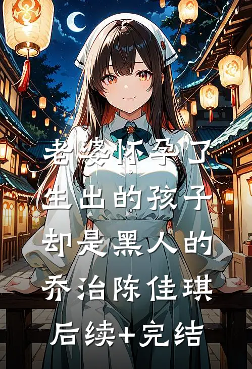 老婆怀孕了，生出的孩子却是黑人的乔治陈佳琪后续+完结