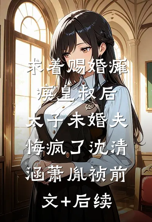 求着赐婚瘫痪皇叔后，太子未婚夫悔疯了沈清涵萧胤祯前文+后续