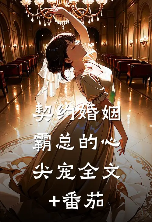 契约婚姻：霸总的心尖宠全文+番茄
